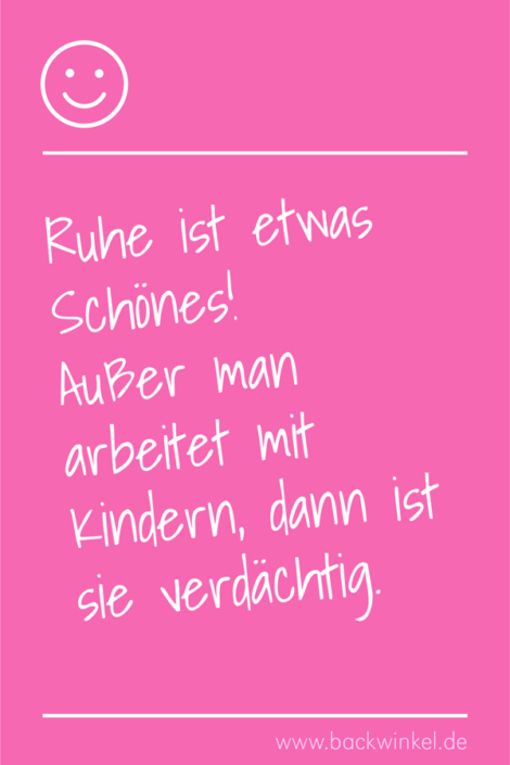 BACKWINKEL Blog – Spruch: Ruhe ist etwas Schönes. Außer man arbeitet mit Kindern, dann ist sie verdächtig.